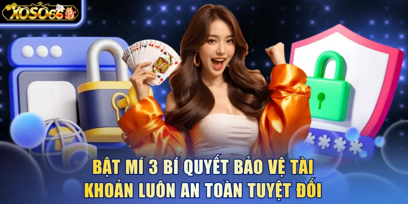 Bật mí 3 bí quyết bảo vệ tài khoản luôn an toàn tuyệt đối