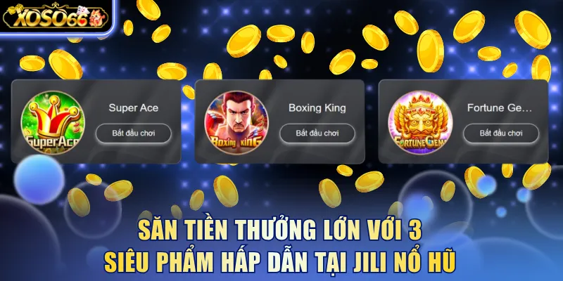 Săn tiền thưởng lớn với 3 siêu phẩm hấp dẫn tại Jili nổ hũ
